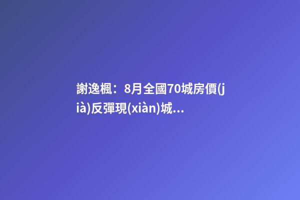 謝逸楓：8月全國70城房價(jià)反彈現(xiàn)城市普漲趨暗示調(diào)控升級(jí)加碼？